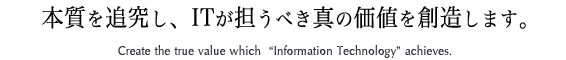 本質を追究し、ITが担うべき真の価値を創造します